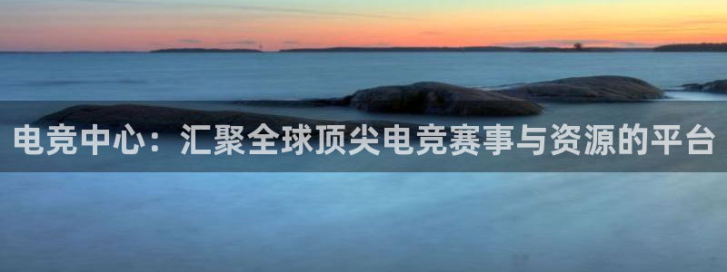 ob电竞平台：电竞中心：汇聚全球顶尖电竞赛事与资源的平台