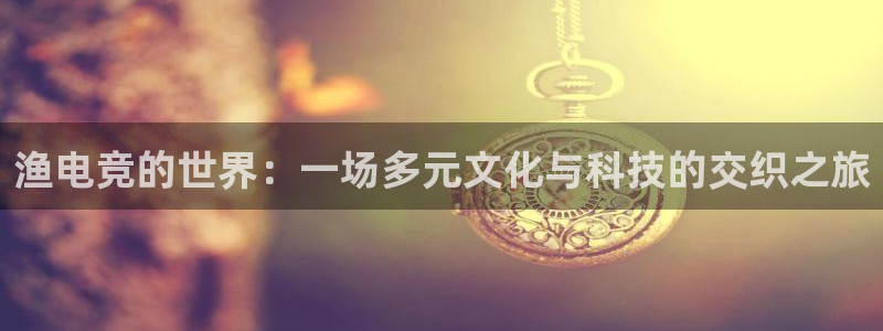 ob电竞官网入口：渔电竞的世界：一场多元文化与科技的交织之旅