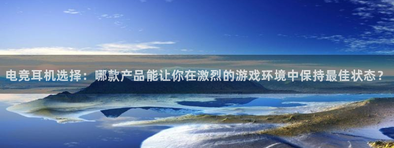 ob电竞平台：电竞耳机选择：哪款产品能让你在激烈的游戏环境中保持最佳状态？